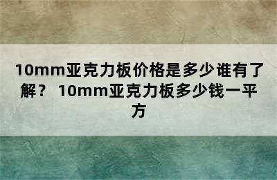 10mm亚克力板价格是多少谁有了解？ 10mm亚克力板多少钱一平方